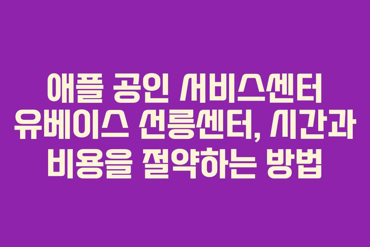 애플 공인 서비스센터 유베이스 선릉센터, 시간과 비용을 절약하는 방법
