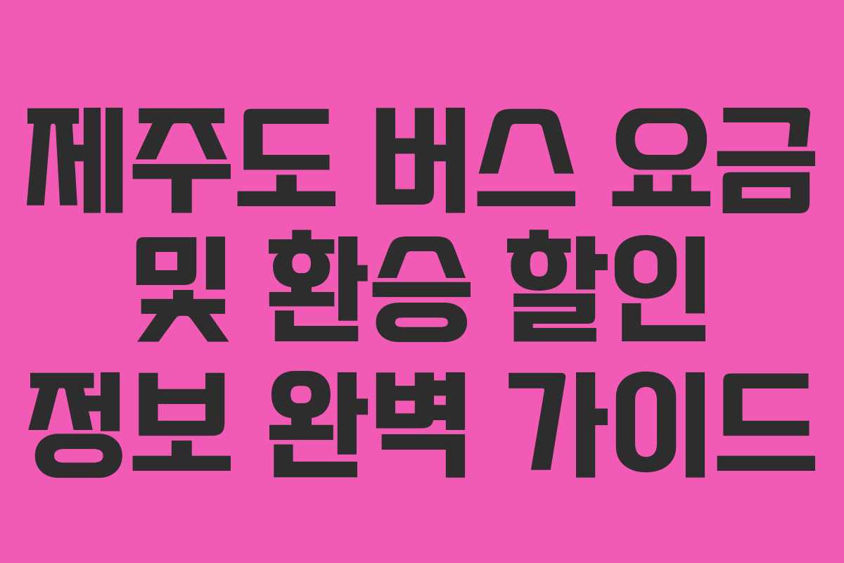 제주도 버스 요금 및 환승 할인 정보 완벽 가이드 제주도 버스 요금 및 환승 할인 정보 완벽 가이드