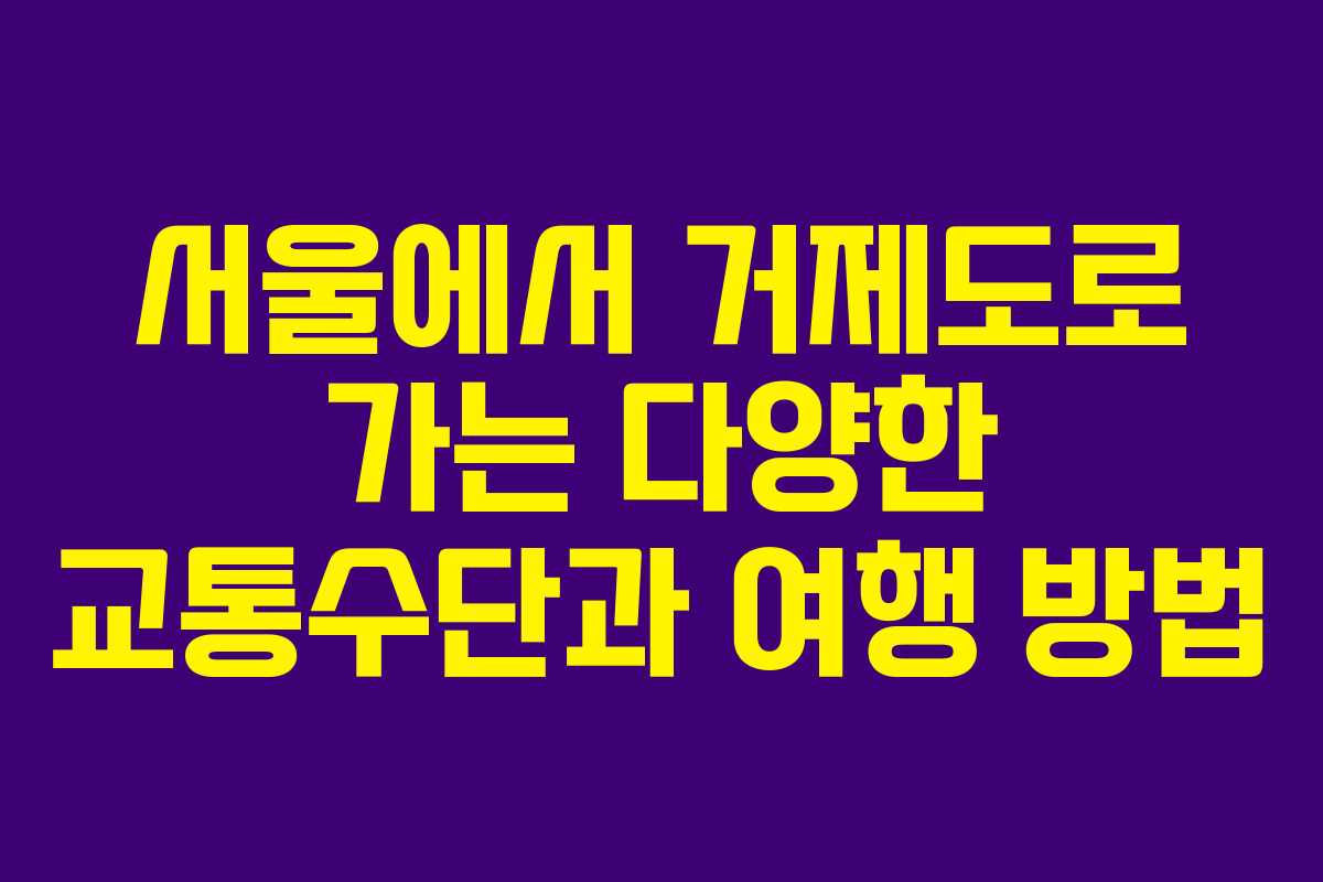 서울에서 거제도로 가는 다양한 교통수단과 여행 방법
