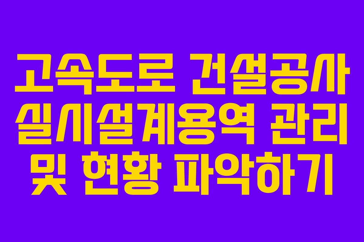 고속도로 건설공사 실시설계용역 관리 및 현황 파악하기