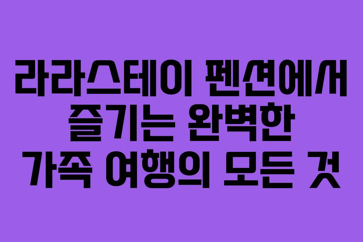 라라스테이 펜션에서 즐기는 완벽한 가족 여행의 모든 것