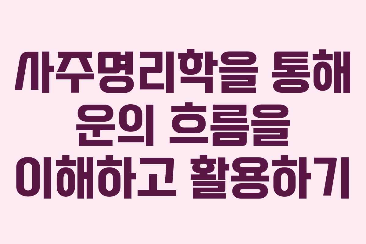 사주명리학을 통해 운의 흐름을 이해하고 활용하기 사주명리학을 통해 운의 흐름을 이해하고 활용하기