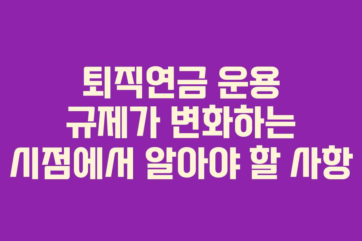 퇴직연금 운용 규제가 변화하는 시점에서 알아야 할 사항