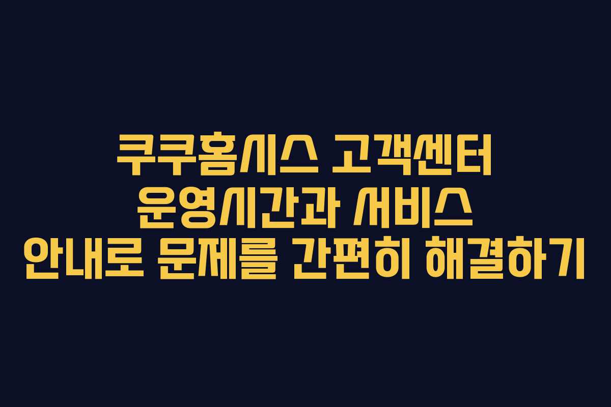 쿠쿠홈시스 고객센터 운영시간과 서비스 안내로 문제를 간편히 해결하기