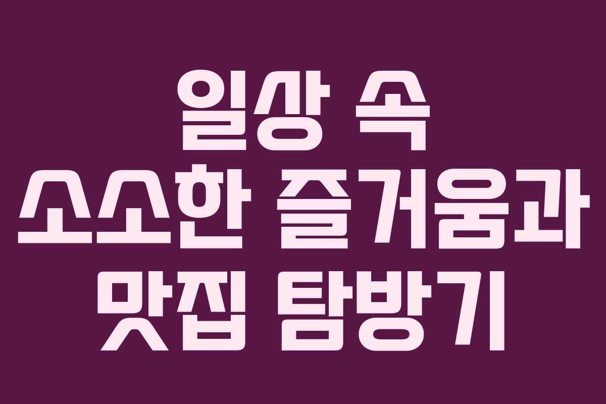 일상 속 소소한 즐거움과 맛집 탐방기