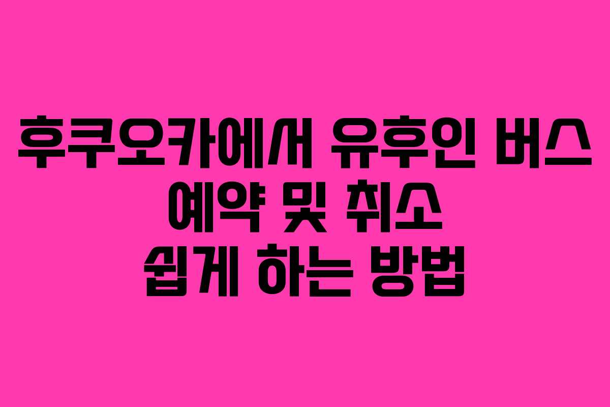 후쿠오카에서 유후인 버스 예약 및 취소 쉽게 하는 방법