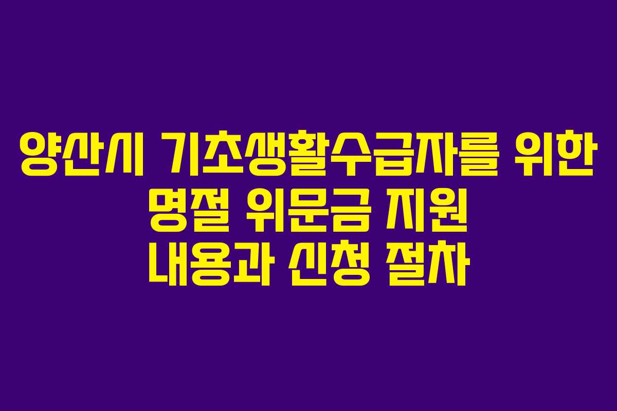 양산시 기초생활수급자를 위한 명절 위문금 지원 내용과 신청 절차 양산시 기초생활수급자를 위한 명절 위문금 지원 내용과 신청 절차