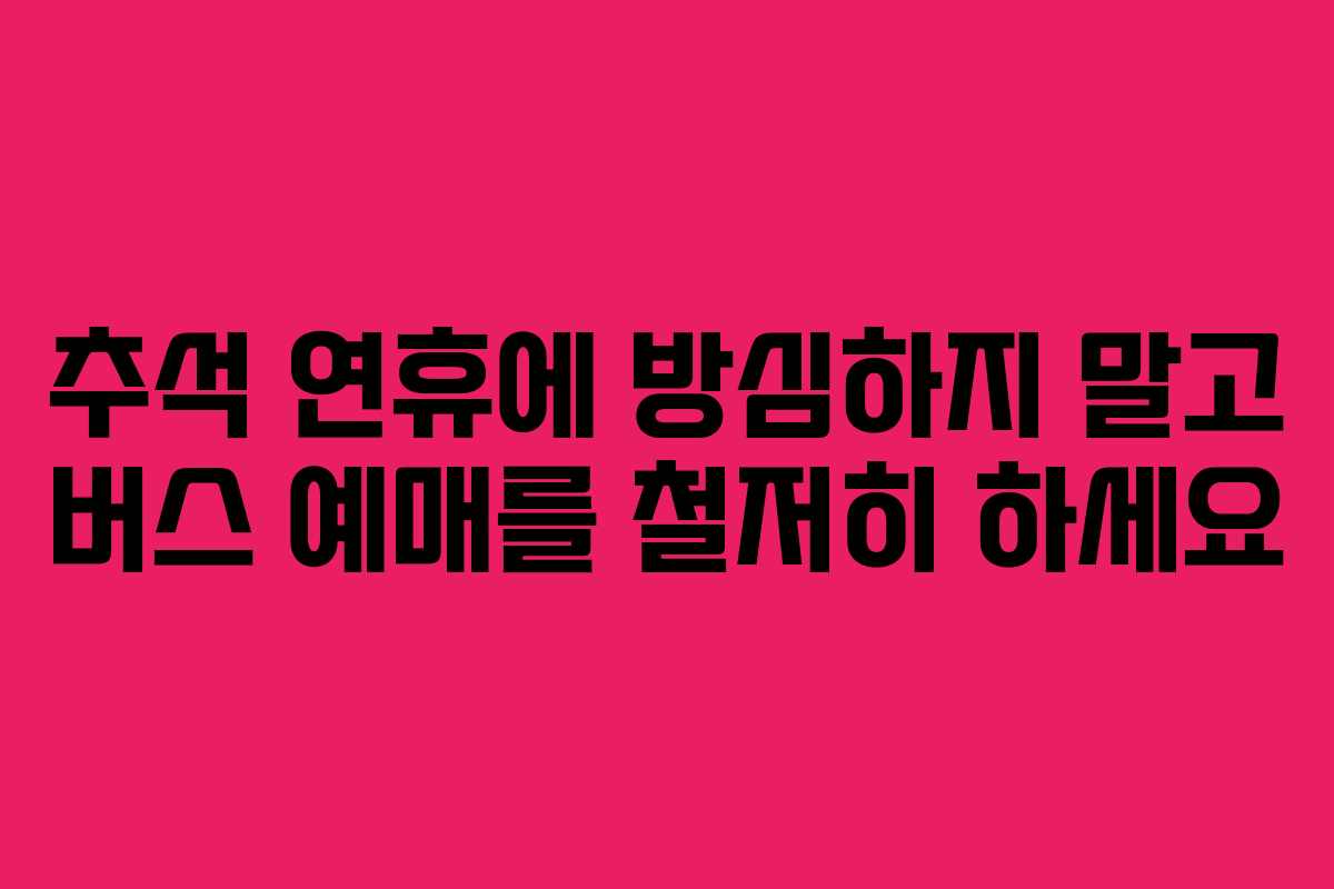 추석 연휴에 방심하지 말고 버스 예매를 철저히 하세요