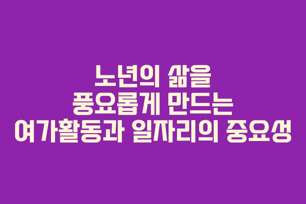 노년의 삶을 풍요롭게 만드는 여가활동과 일자리의 중요성 노년의 삶을 풍요롭게 만드는 여가활동과 일자리의 중요성