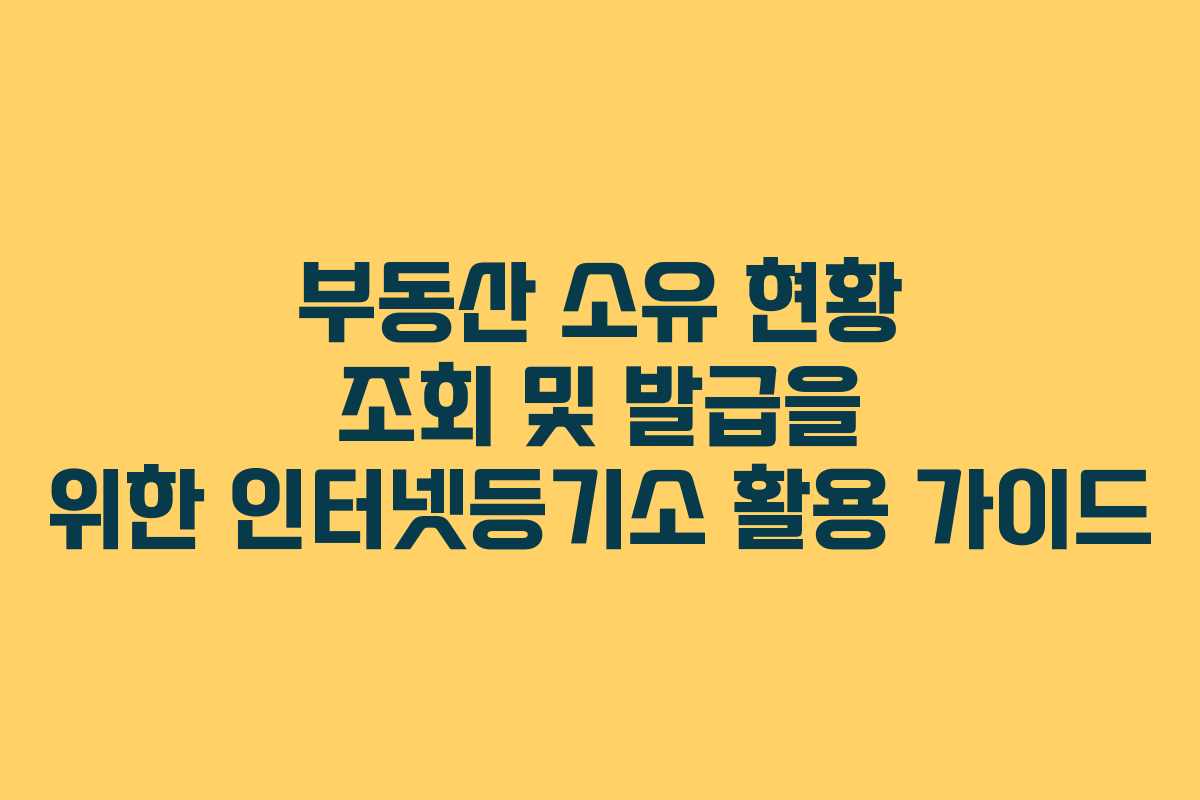 부동산 소유 현황 조회 및 발급을 위한 인터넷등기소 활용 가이드