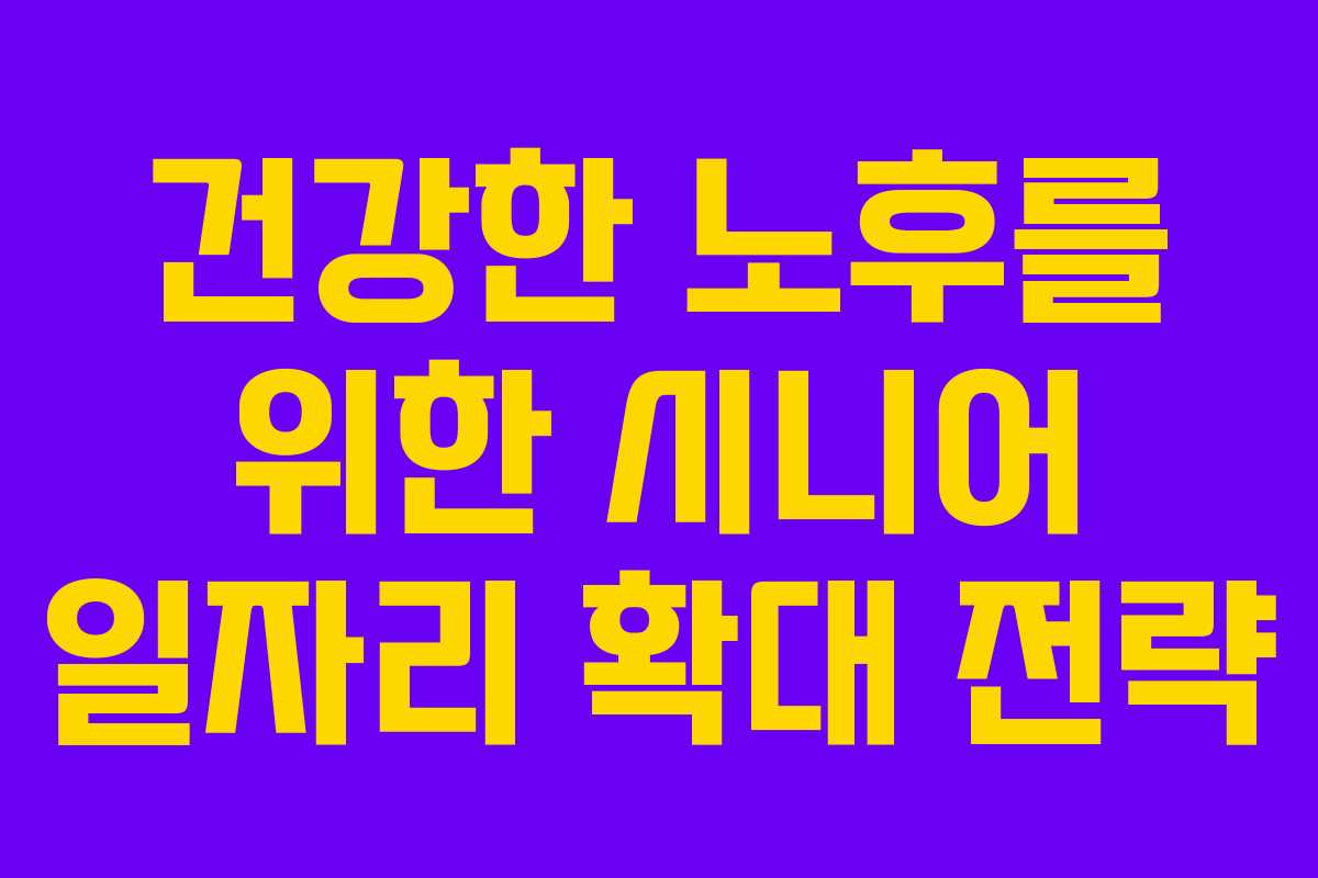 건강한 노후를 위한 시니어 일자리 확대 전략 건강한 노후를 위한 시니어 일자리 확대 전략