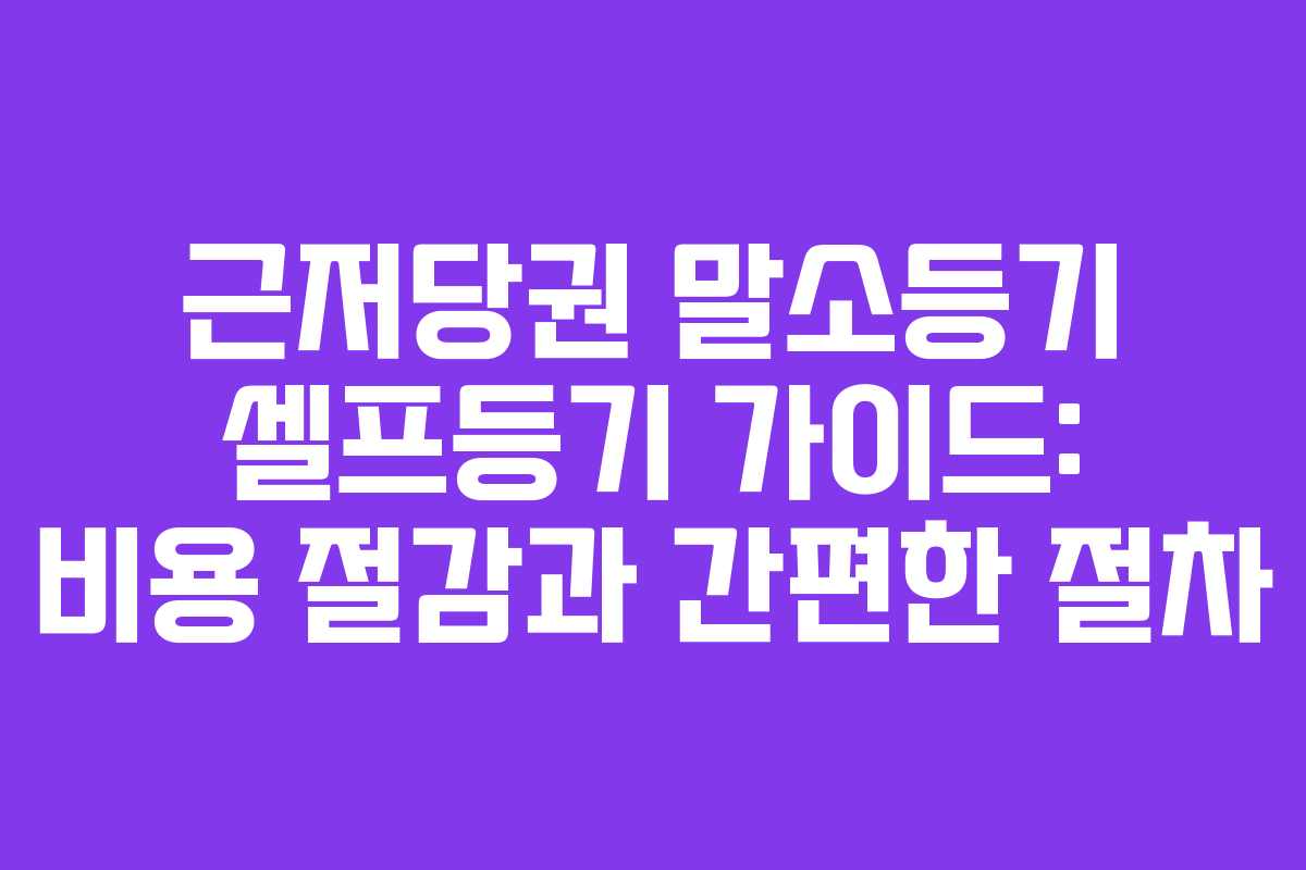 근저당권 말소등기 셀프등기 가이드: 비용 절감과 간편한 절차