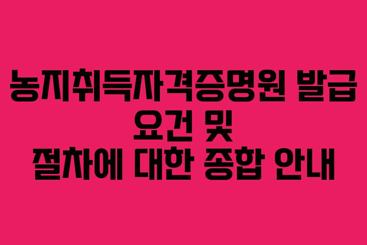농지취득자격증명원 발급 요건 및 절차에 대한 종합 안내