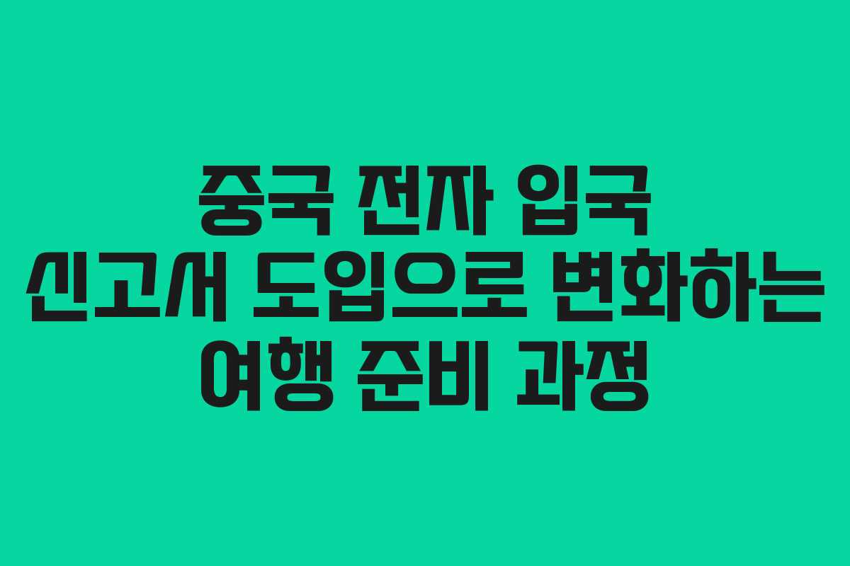 중국 전자 입국 신고서 도입으로 변화하는 여행 준비 과정