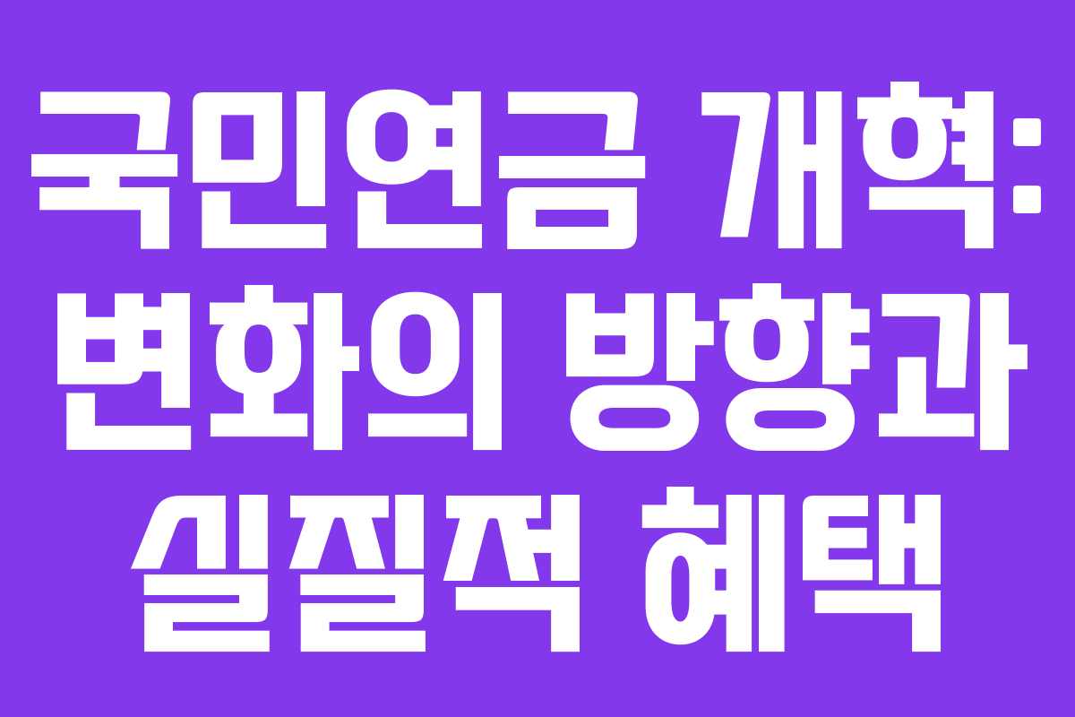 국민연금 개혁: 변화의 방향과 실질적 혜택