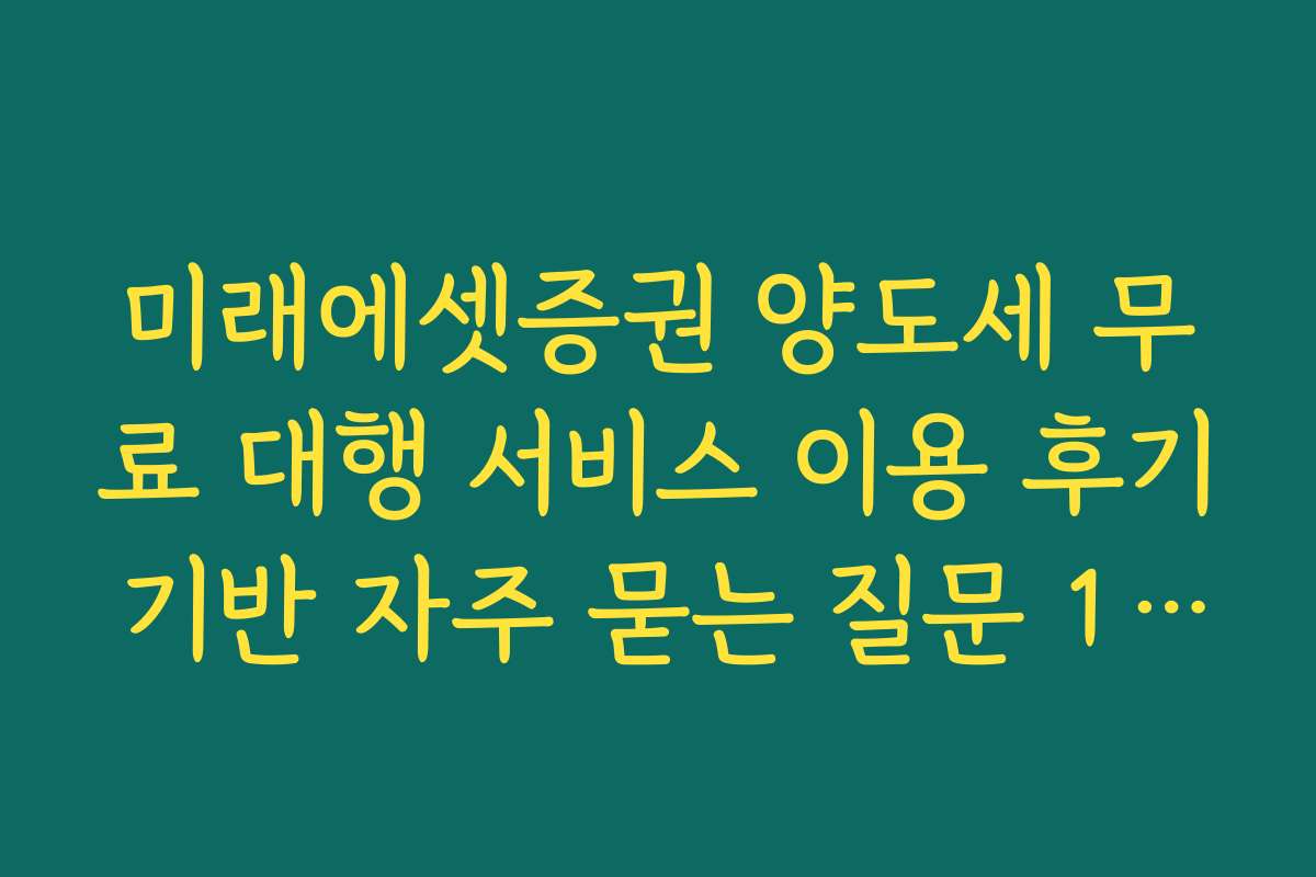 미래에셋증권 양도세 무료 대행 서비스 이용 후기 기반 자주 묻는 질문 10선