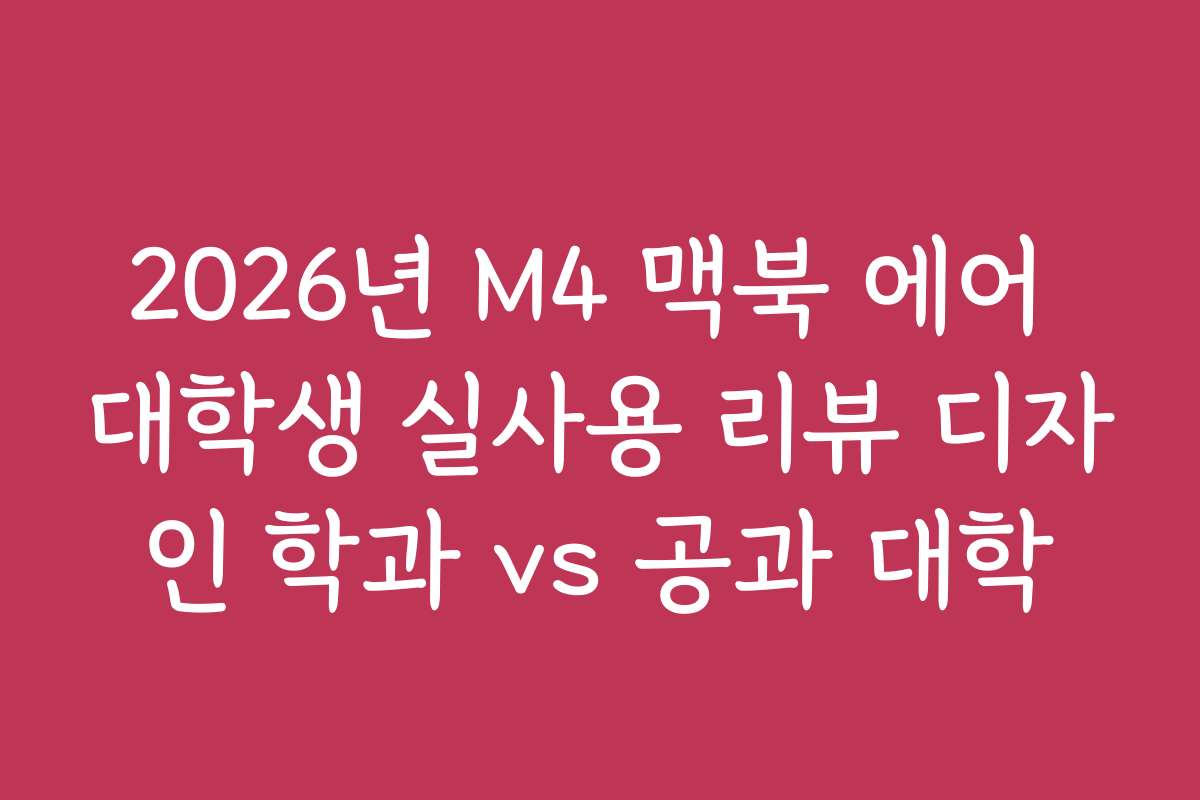 2026년 M4 맥북 에어 대학생 실사용 리뷰 디자인 학과 vs 공과 대학