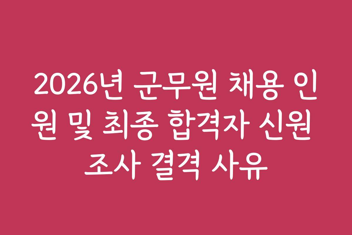 2026년 군무원 채용 인원 및 최종 합격자 신원 조사 결격 사유