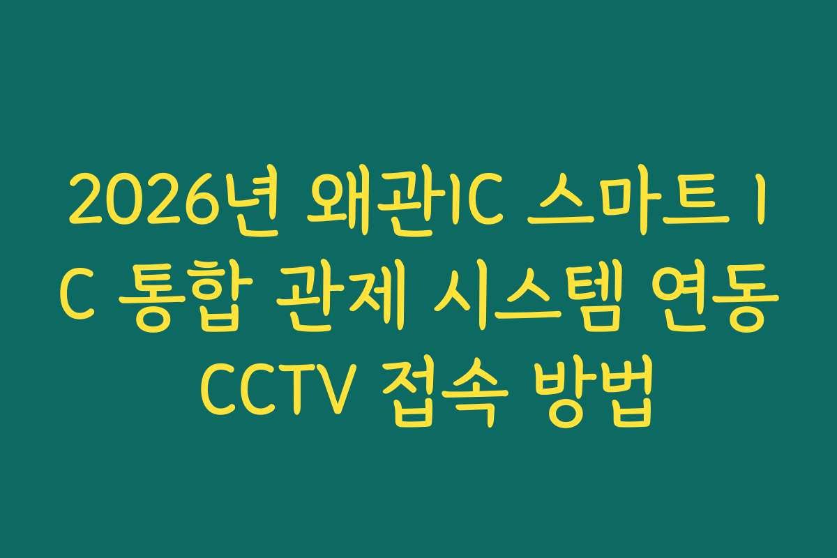 2026년 왜관IC 스마트 IC 통합 관제 시스템 연동 CCTV 접속 방법