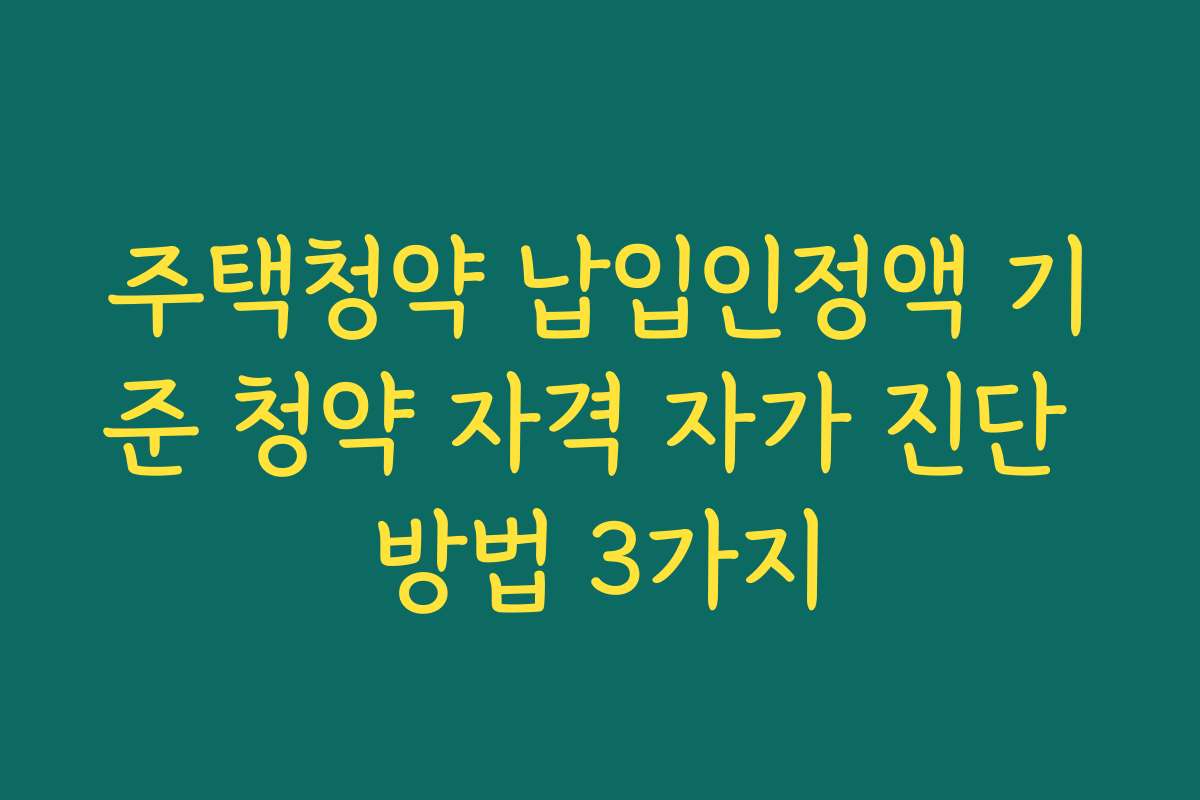 주택청약 납입인정액 기준 청약 자격 자가 진단 방법 3가지