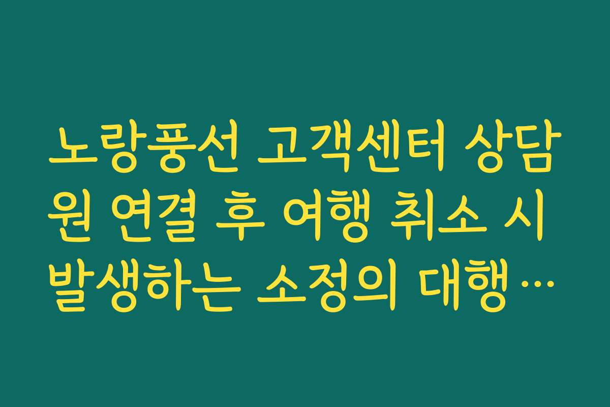노랑풍선 고객센터 상담원 연결 후 여행 취소 시 발생하는 소정의 대행 수수료