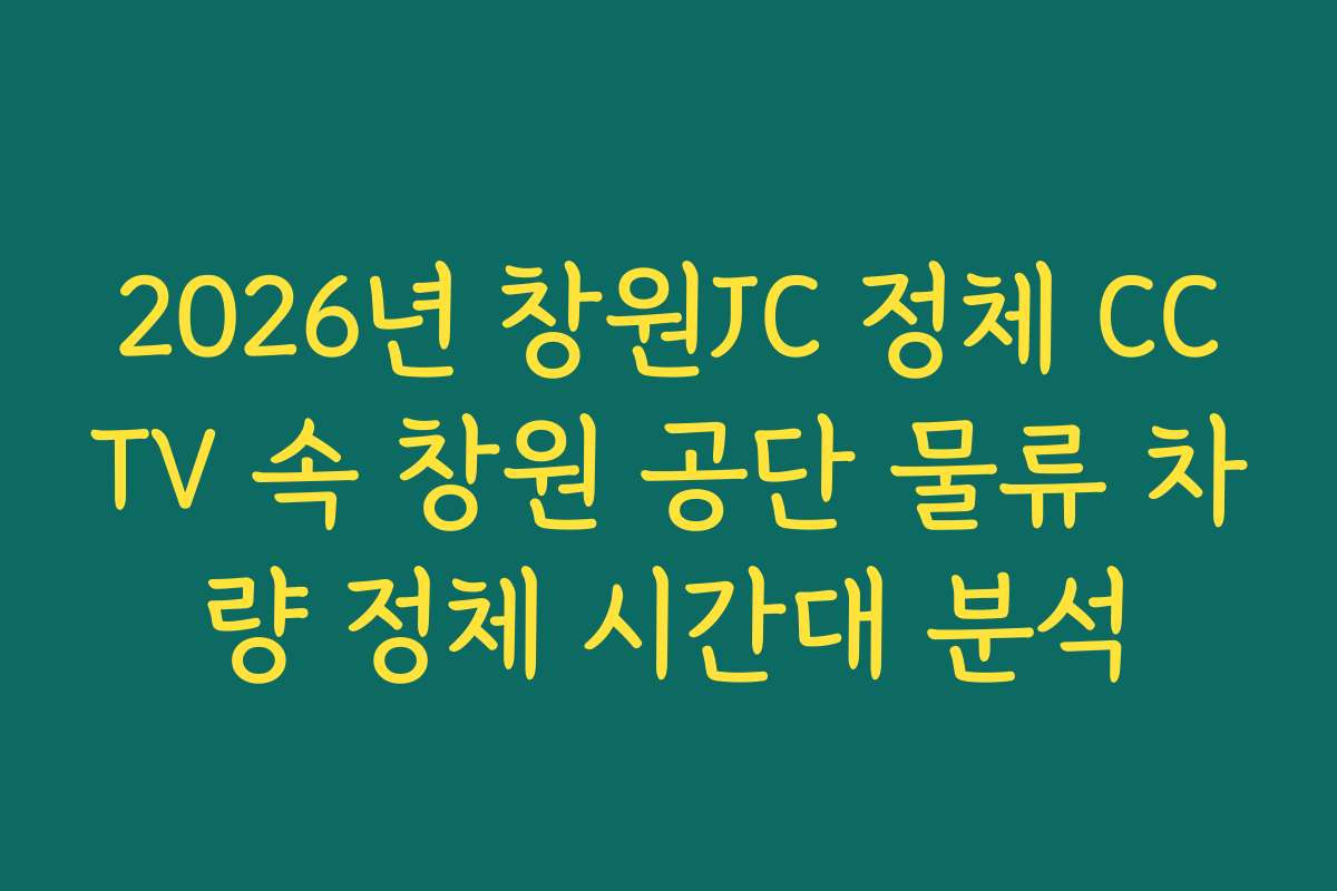 2026년 창원JC 정체 CCTV 속 창원 공단 물류 차량 정체 시간대 분석