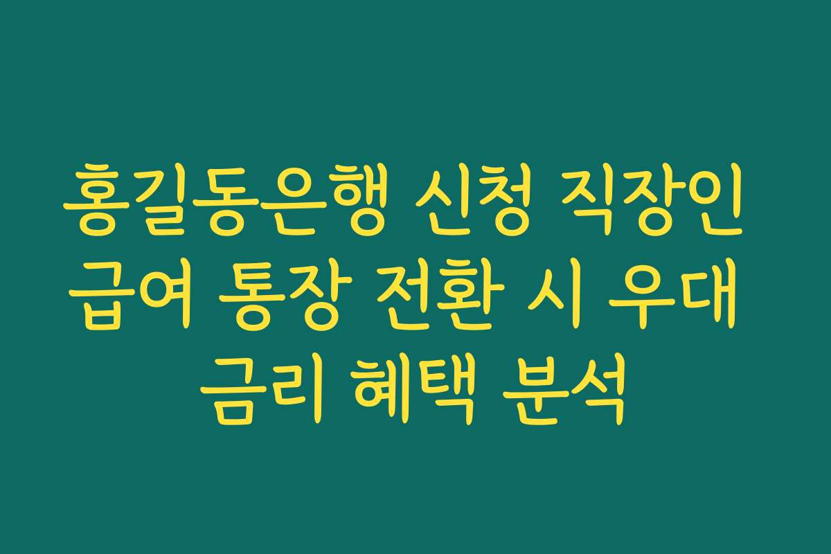 홍길동은행 신청 직장인 급여 통장 전환 시 우대 금리 혜택 분석
