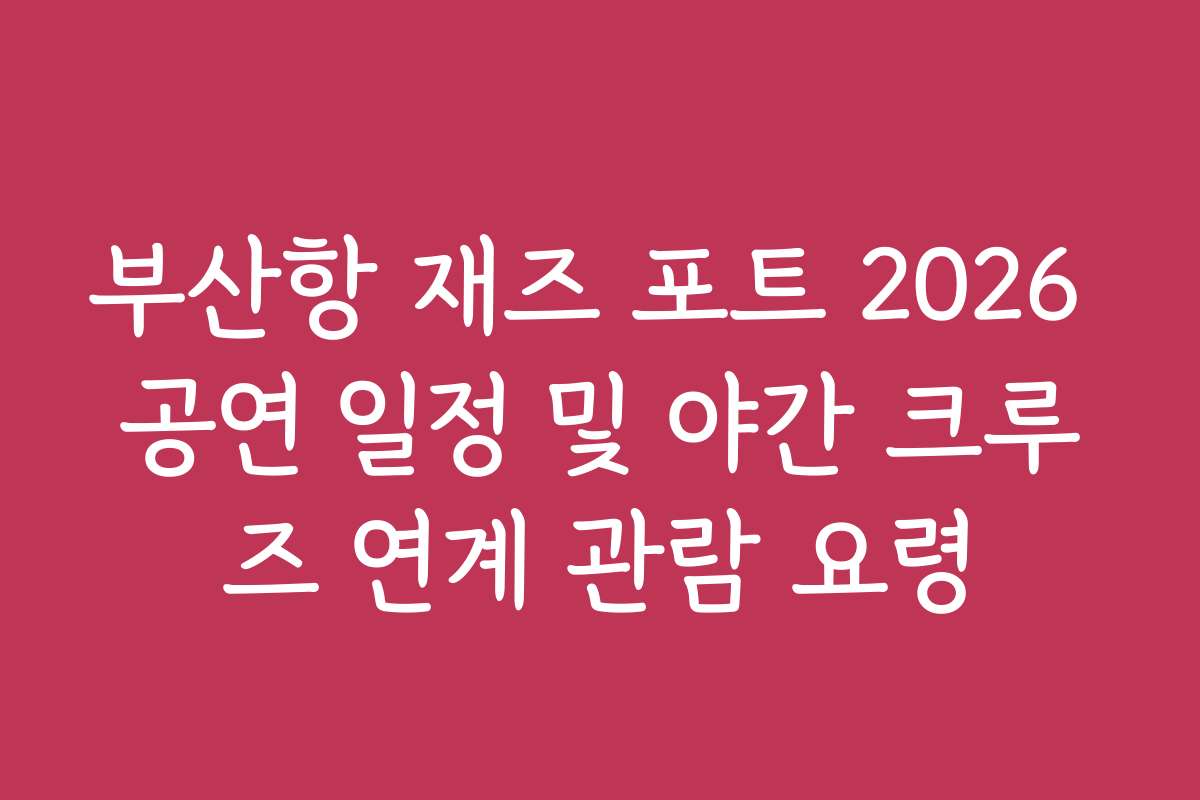 부산항 재즈 포트 2026 공연 일정 및 야간 크루즈 연계 관람 요령