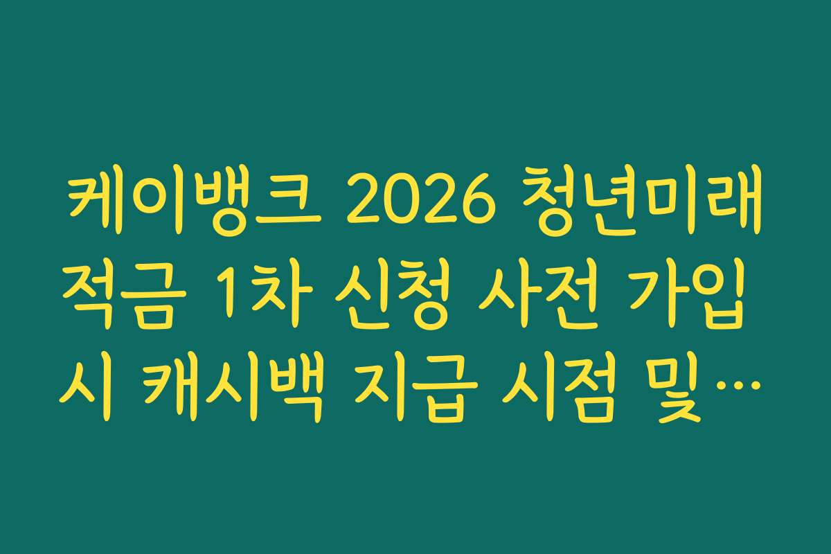 케이뱅크 2026 청년미래적금 1차 신청 사전 가입 시 캐시백 지급 시점 및 확인 방법