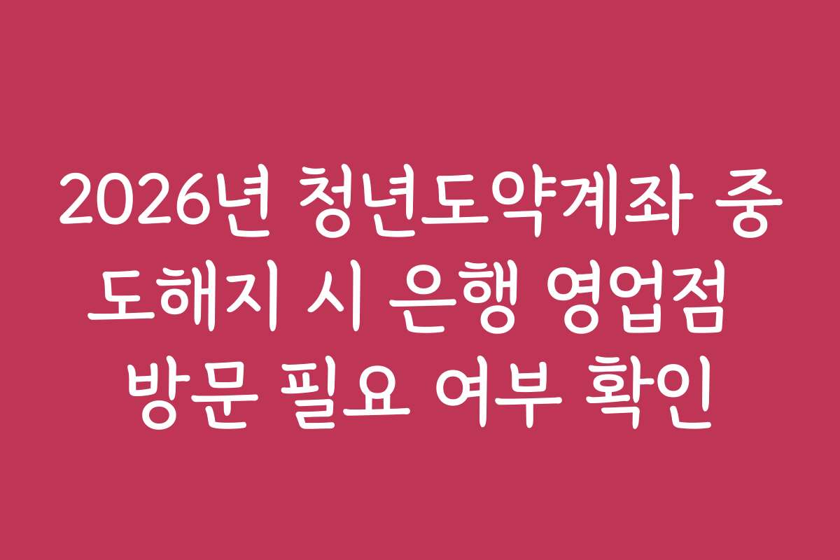 2026년 청년도약계좌 중도해지 시 은행 영업점 방문 필요 여부 확인