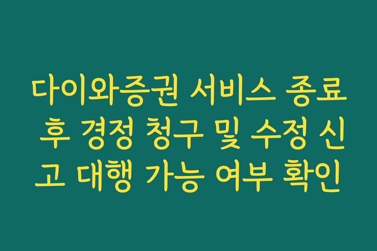 다이와증권 서비스 종료 후 경정 청구 및 수정 신고 대행 가능 여부 확인