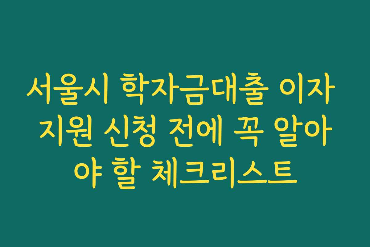 서울시 학자금대출 이자 지원 신청 전에 꼭 알아야 할 체크리스트