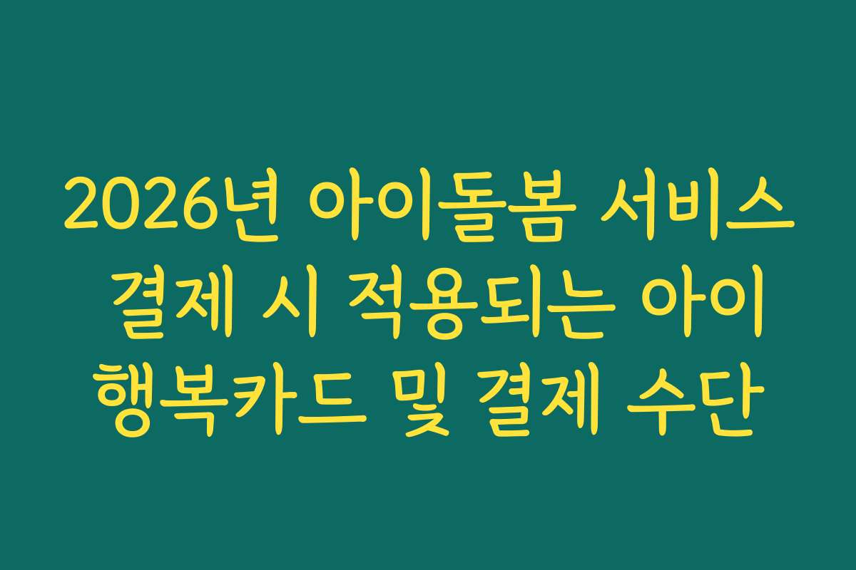 2026년 아이돌봄 서비스 결제 시 적용되는 아이행복카드 및 결제 수단