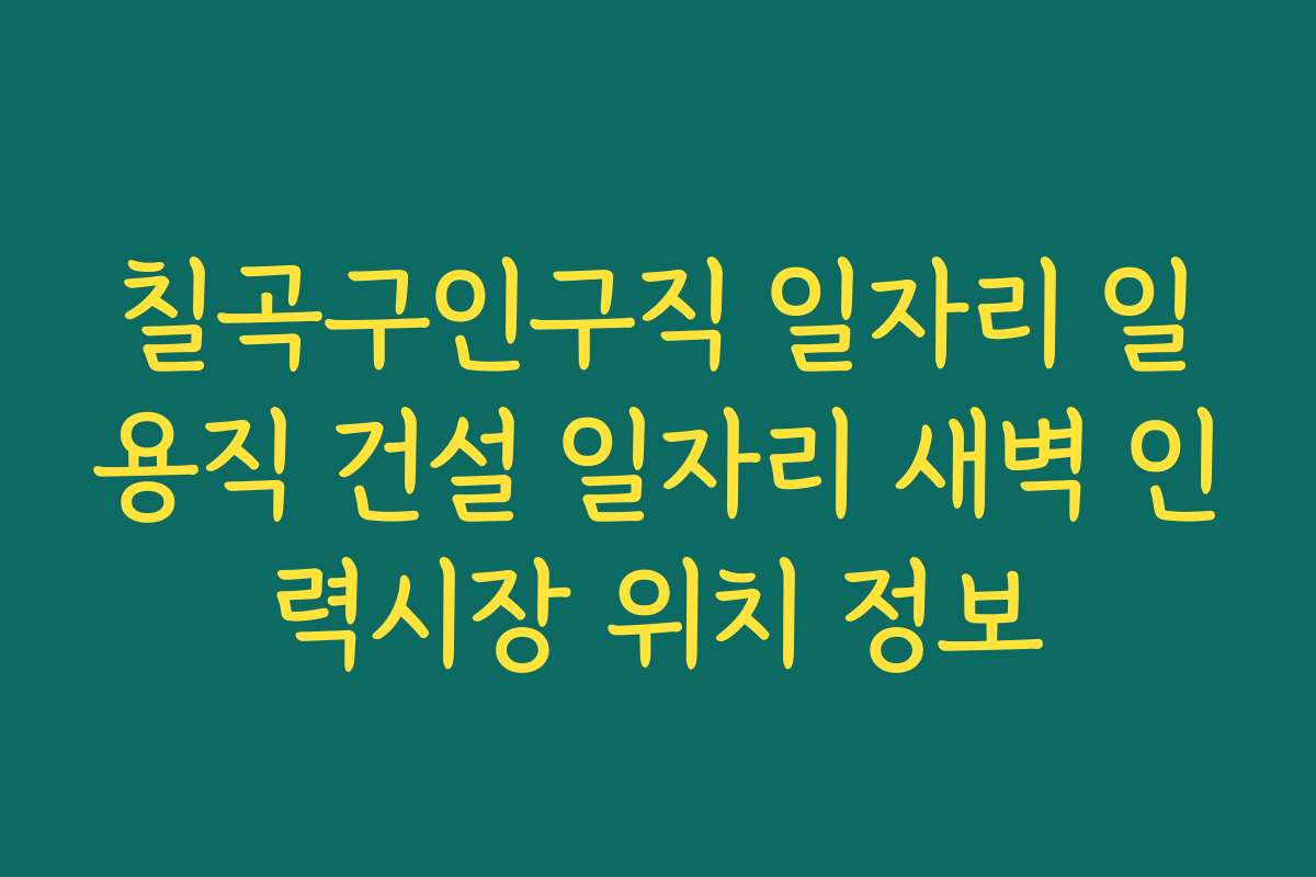 칠곡구인구직 일자리 일용직 건설 일자리 새벽 인력시장 위치 정보