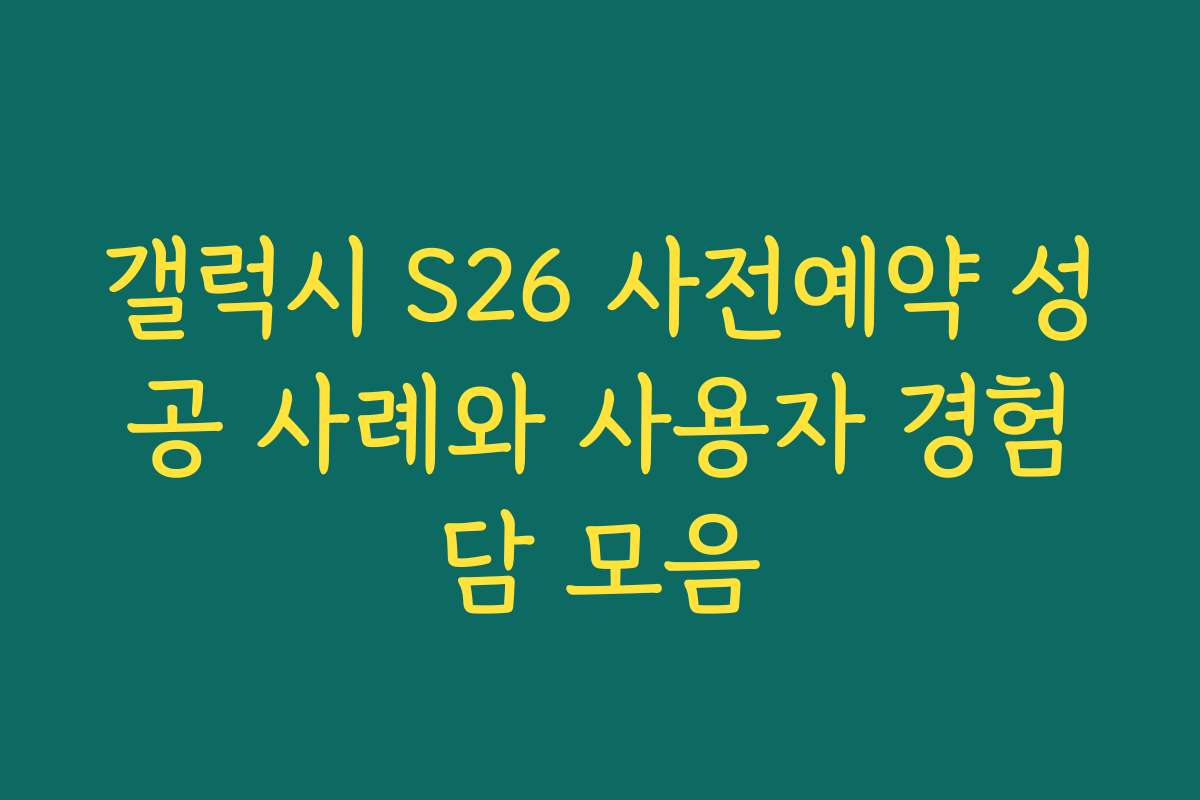 갤럭시 S26 사전예약 성공 사례와 사용자 경험담 모음