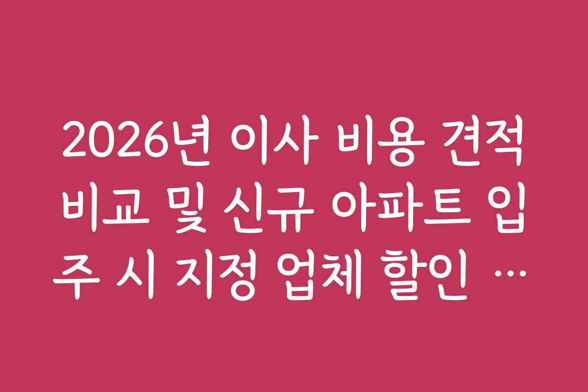2026년 이사 비용 견적비교 및 신규 아파트 입주 시 지정 업체 할인 정보