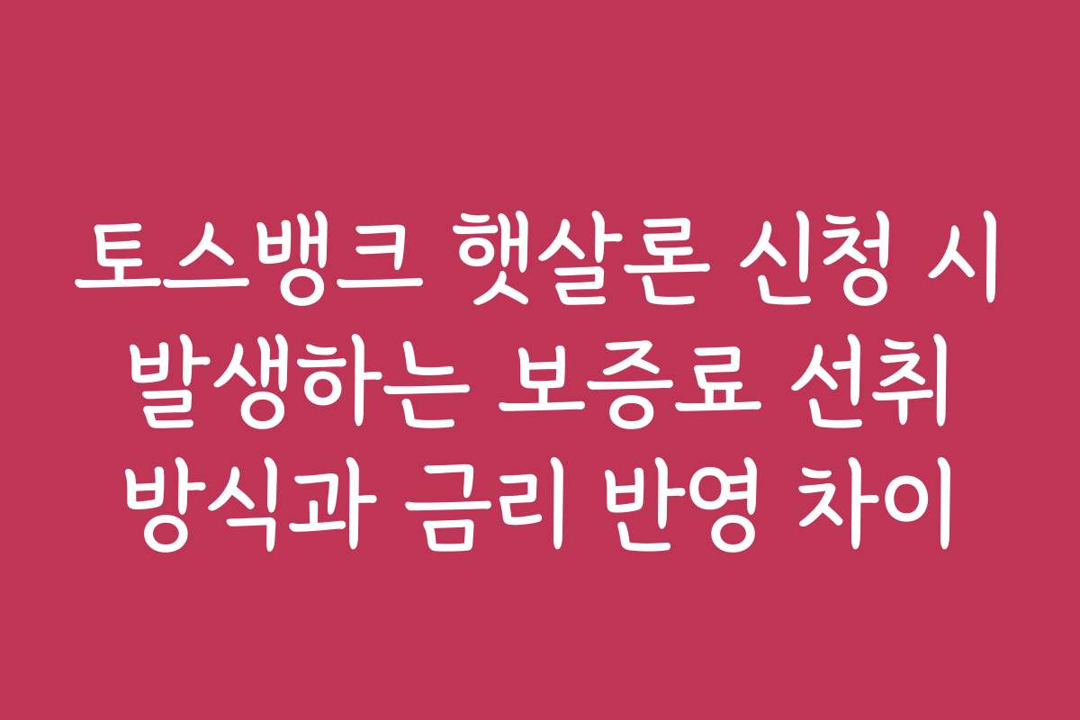 토스뱅크 햇살론 신청 시 발생하는 보증료 선취 방식과 금리 반영 차이 토스뱅크 햇살론 신청 시 발생하는 보증료 선취 방식과 금리 반영 차이