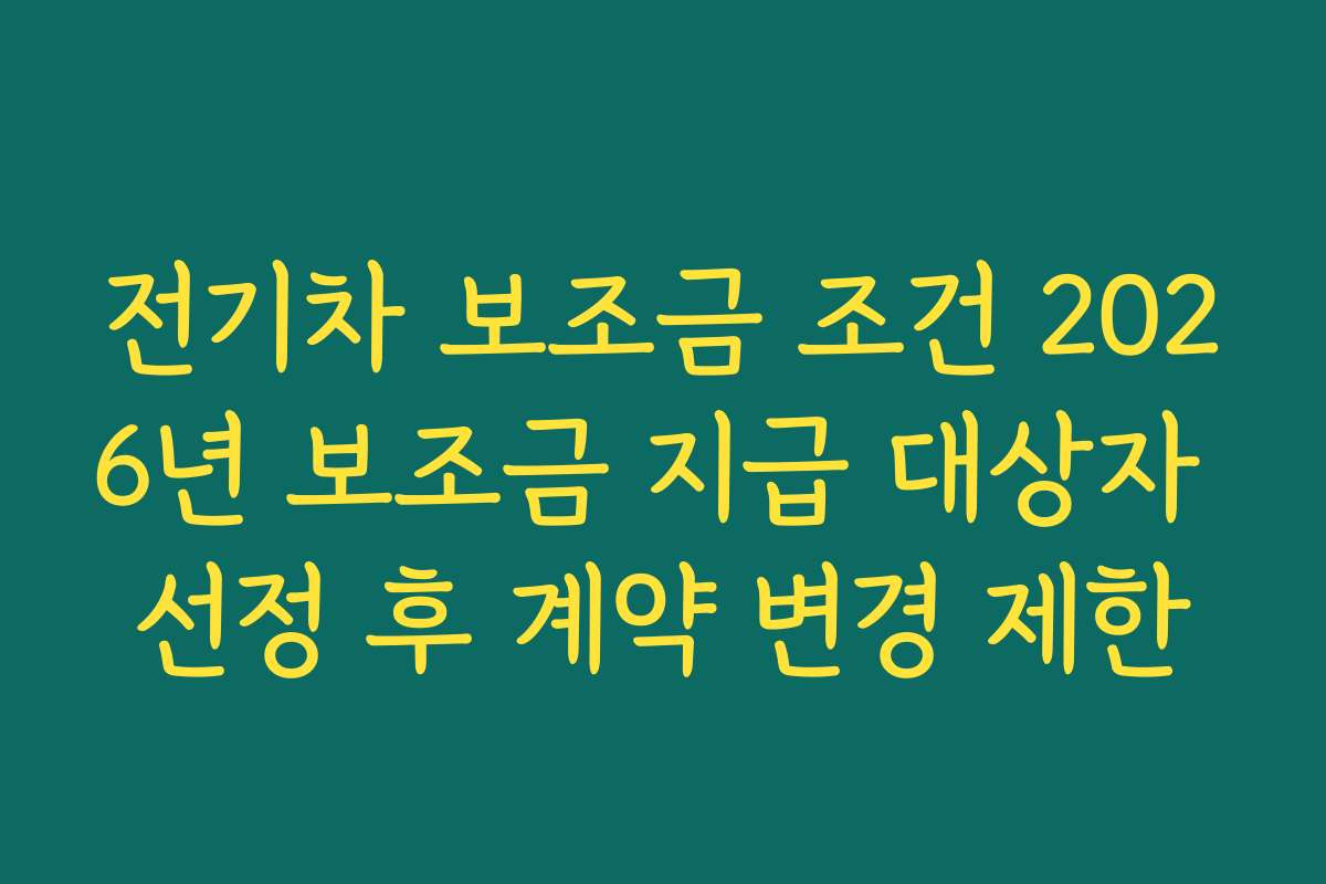 전기차 보조금 조건 2026년 보조금 지급 대상자 선정 후 계약 변경 제한