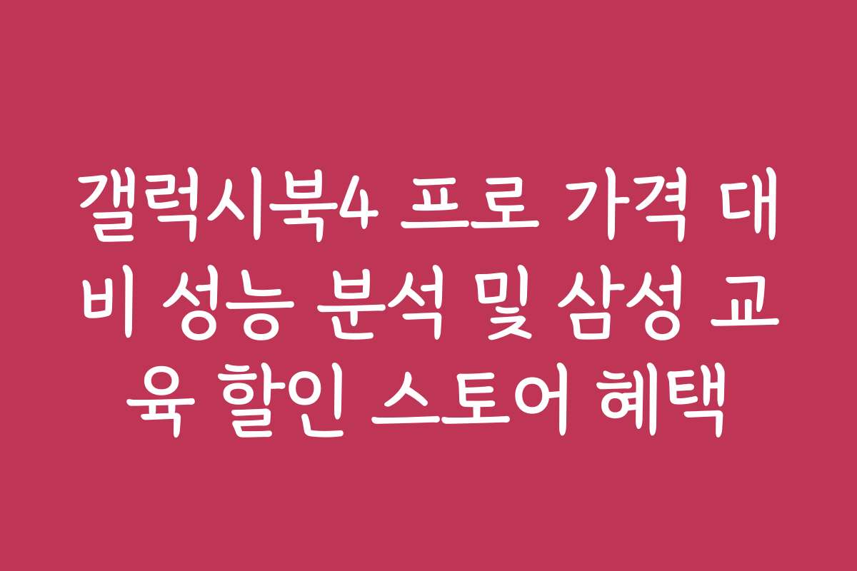 갤럭시북4 프로 가격 대비 성능 분석 및 삼성 교육 할인 스토어 혜택