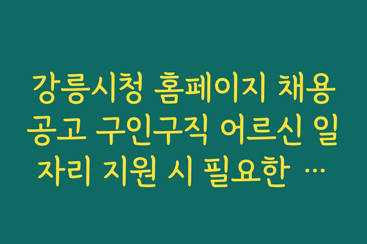 강릉시청 홈페이지 채용공고 구인구직 어르신 일자리 지원 시 필요한 준비물과 체크리스트를 안내한다