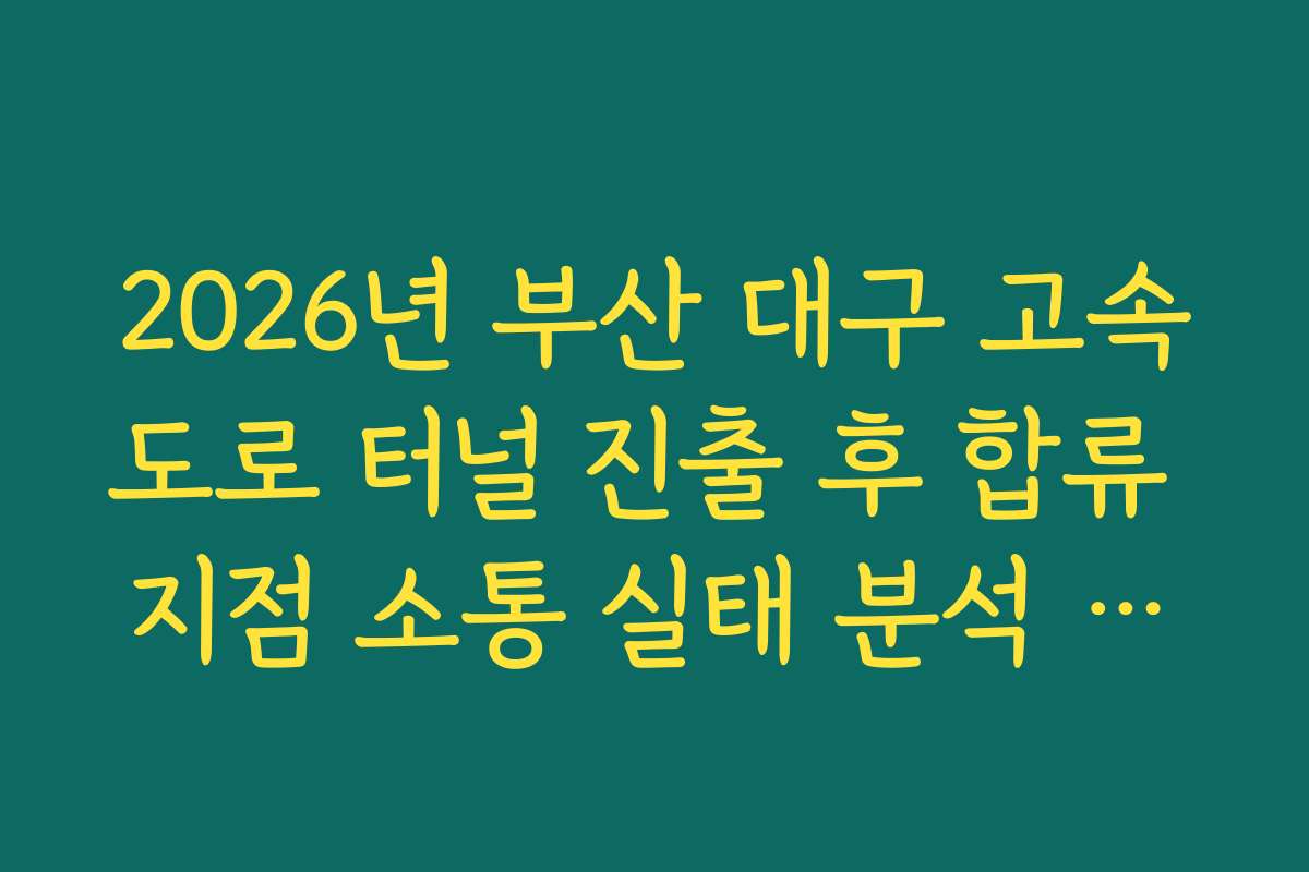 2026년 부산 대구 고속도로 터널 진출 후 합류 지점 소통 실태 분석 가이드