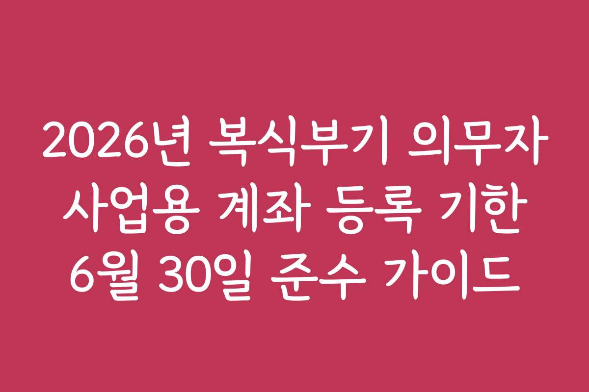 2026년 복식부기 의무자 사업용 계좌 등록 기한 6월 30일 준수 가이드