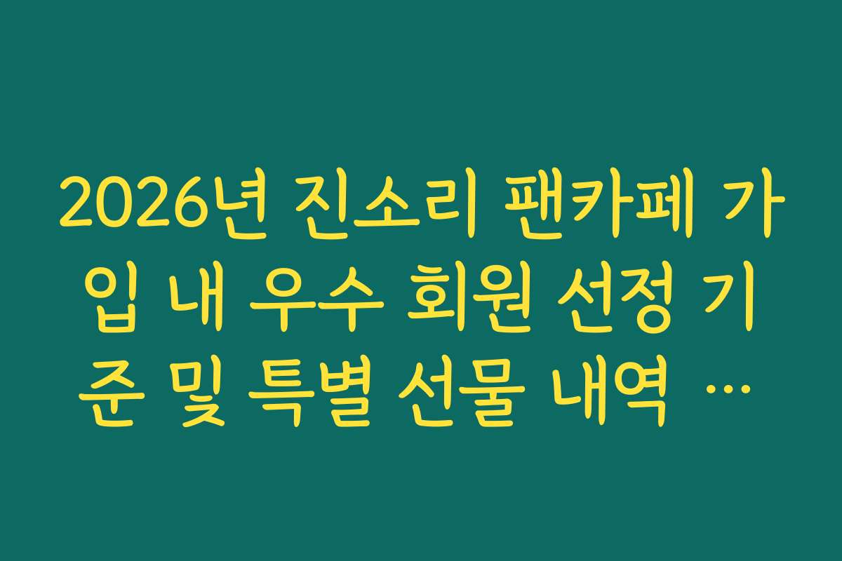 2026년 진소리 팬카페 가입 내 우수 회원 선정 기준 및 특별 선물 내역 가이드 2026년 진소리 팬카페 가입 내 우수 회원 선정 기준 및 특별 선물 내역 가이드