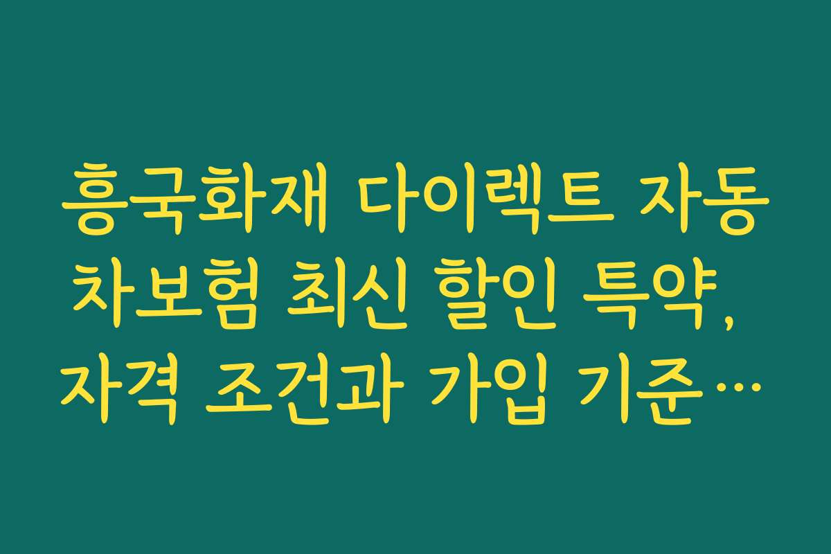 흥국화재 다이렉트 자동차보험 최신 할인 특약, 자격 조건과 가입 기준 상세 설명