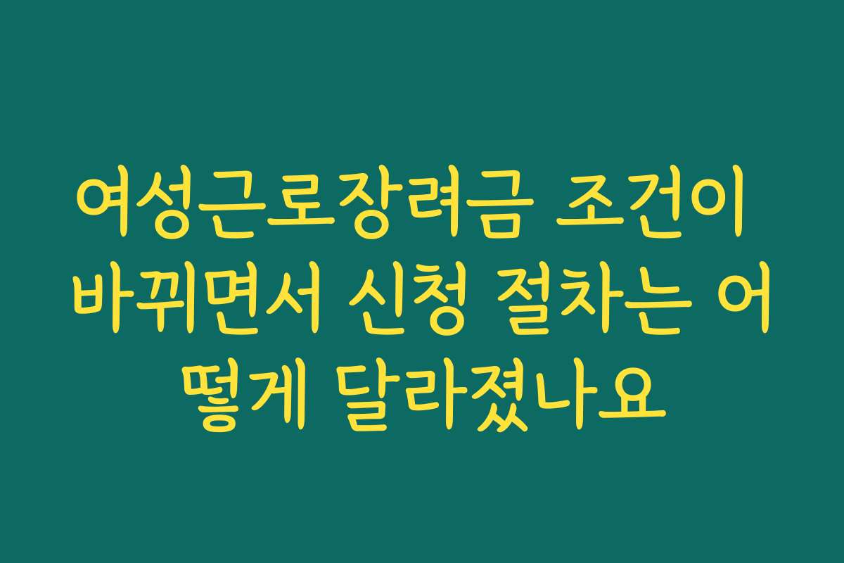 여성근로장려금 조건이 바뀌면서 신청 절차는 어떻게 달라졌나요