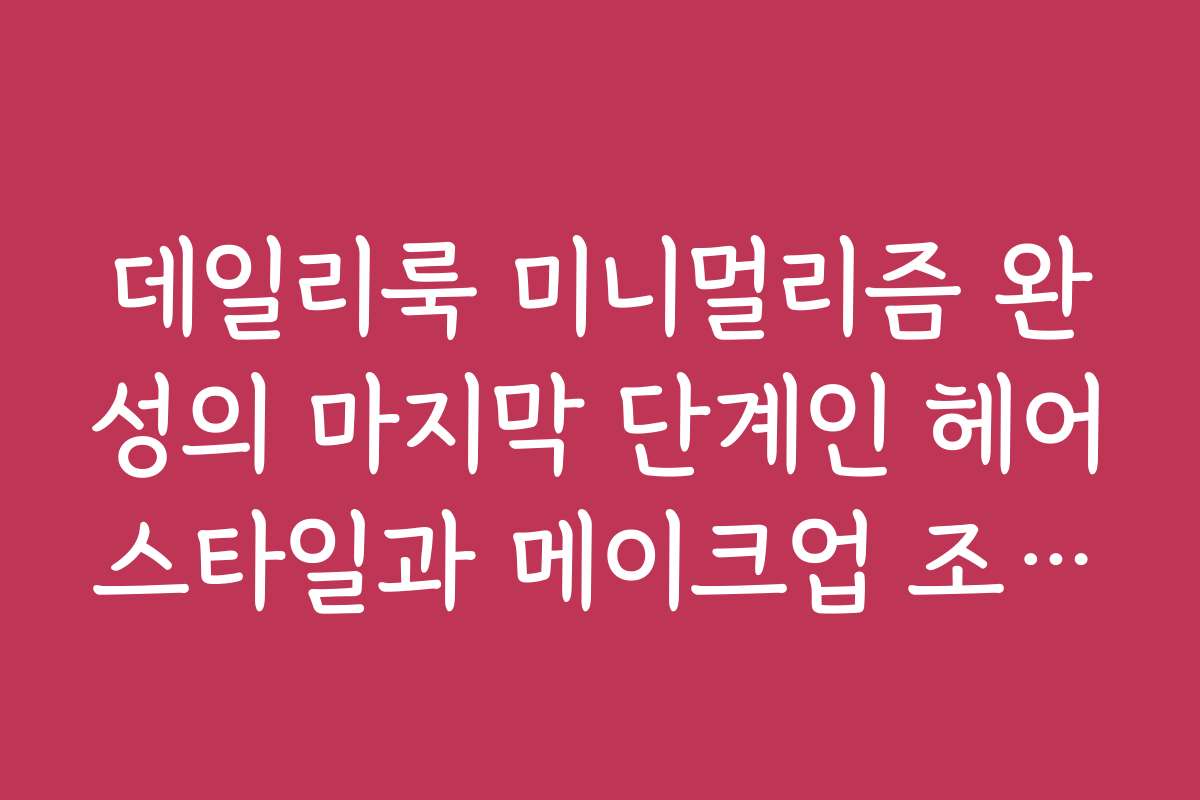 데일리룩 미니멀리즘 완성의 마지막 단계인 헤어스타일과 메이크업 조화법