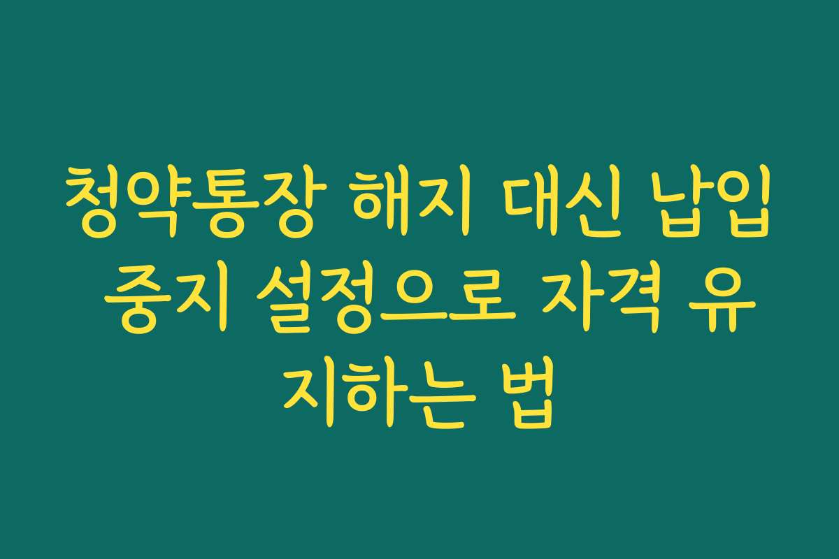 청약통장 해지 대신 납입 중지 설정으로 자격 유지하는 법
