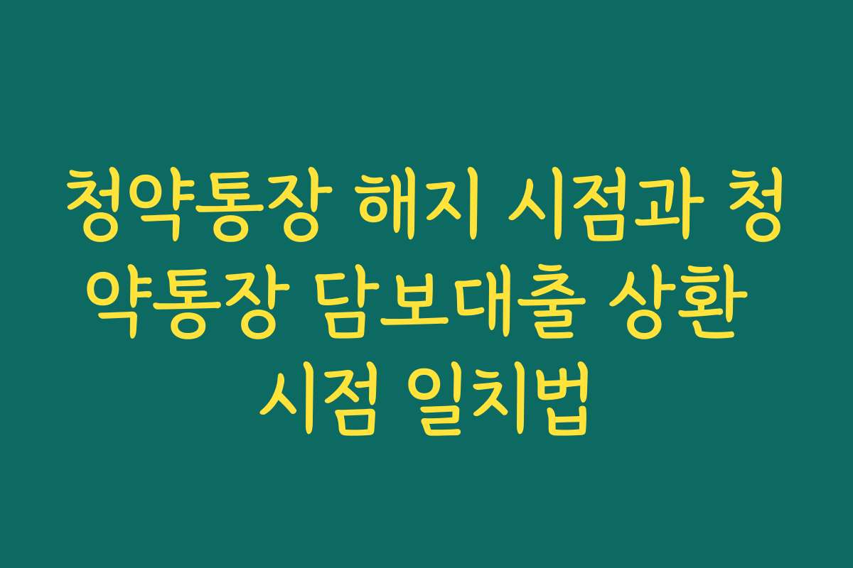 청약통장 해지 시점과 청약통장 담보대출 상환 시점 일치법