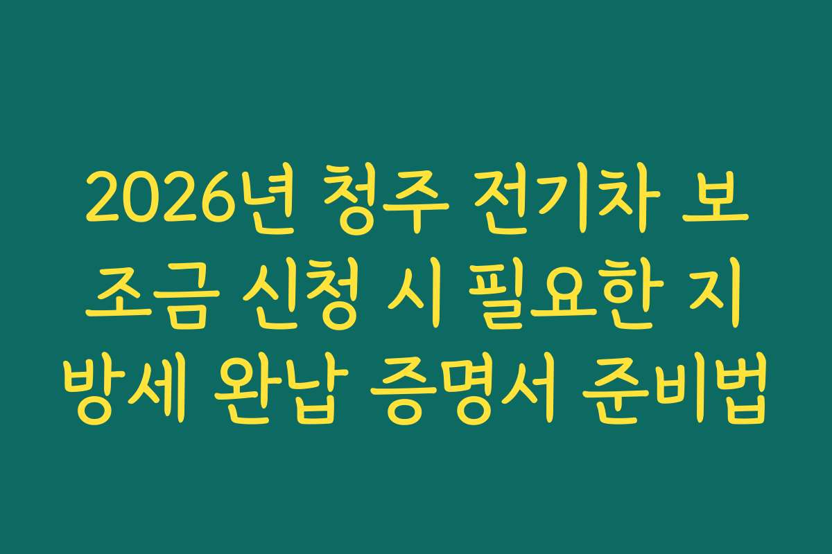 2026년 청주 전기차 보조금 신청 시 필요한 지방세 완납 증명서 준비법