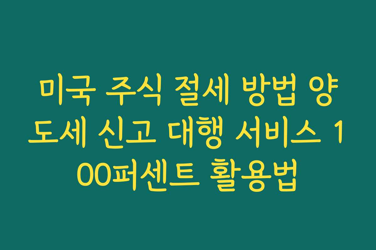 미국 주식 절세 방법 양도세 신고 대행 서비스 100퍼센트 활용법